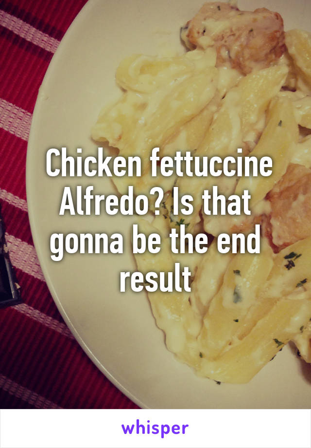  Chicken fettuccine Alfredo? Is that gonna be the end result