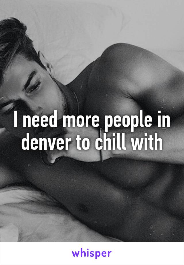 I need more people in denver to chill with