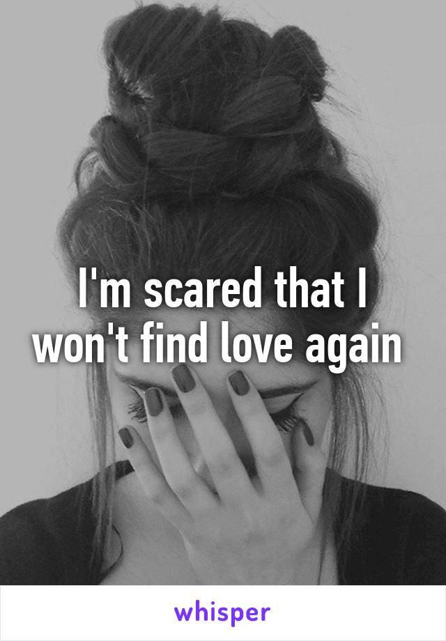 I'm scared that I won't find love again 