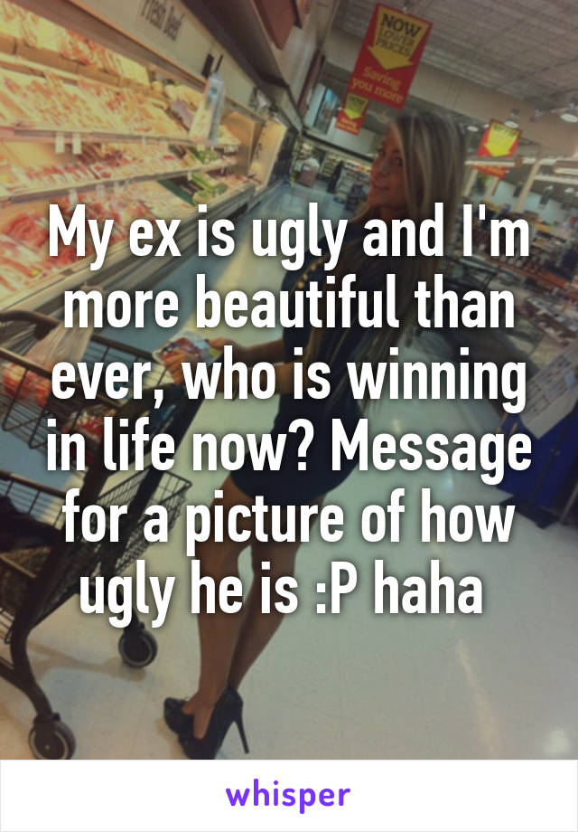 My ex is ugly and I'm more beautiful than ever, who is winning in life now? Message for a picture of how ugly he is :P haha 