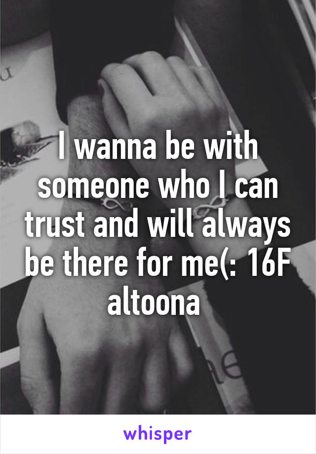 I wanna be with someone who I can trust and will always be there for me(: 16F altoona 