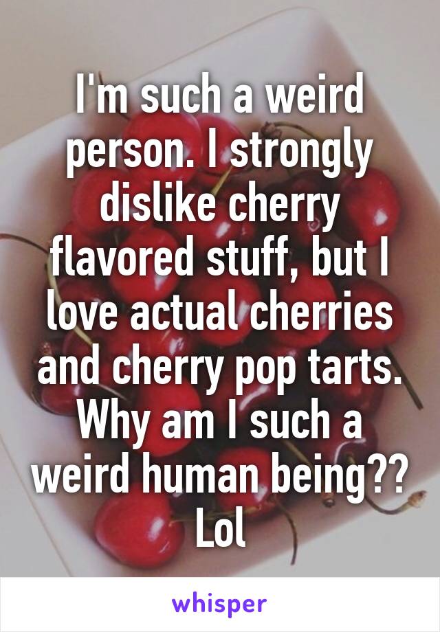 I'm such a weird person. I strongly dislike cherry flavored stuff, but I love actual cherries and cherry pop tarts. Why am I such a weird human being?? Lol