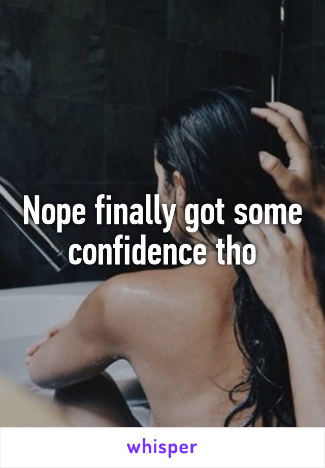 Nope finally got some confidence tho