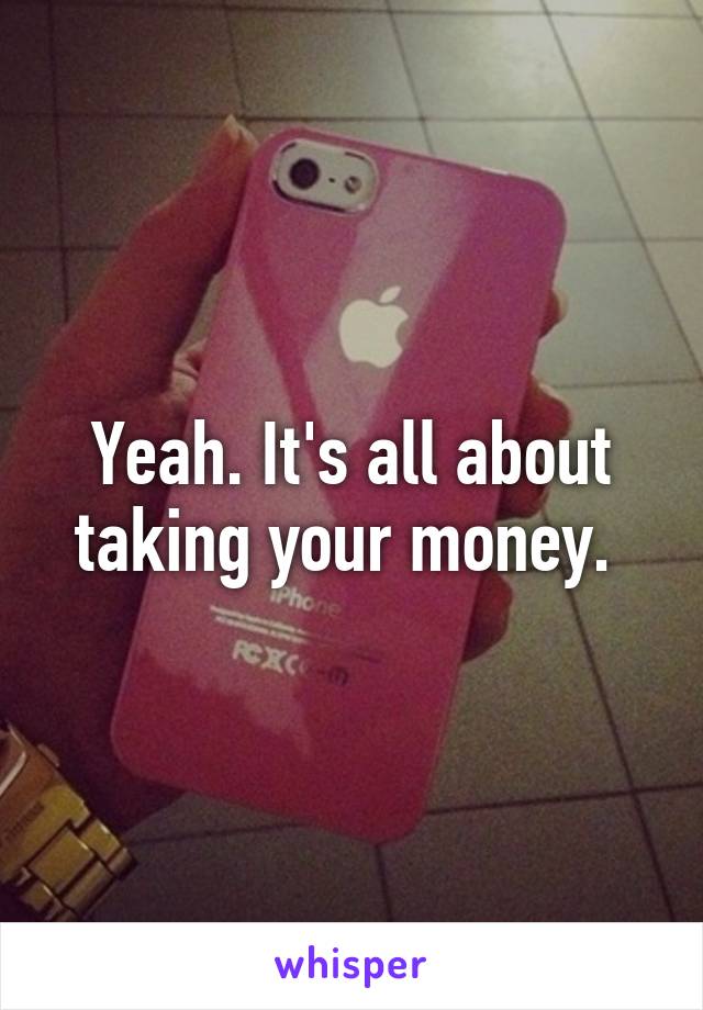 Yeah. It's all about taking your money. 