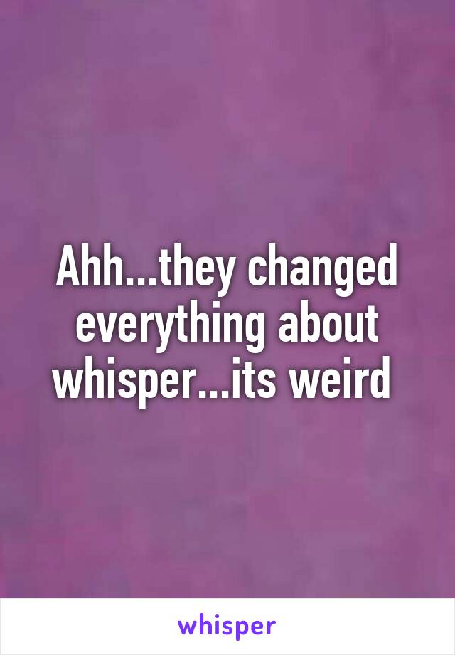 Ahh...they changed everything about whisper...its weird 