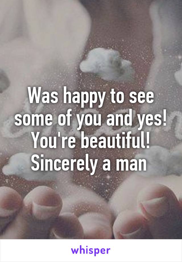 Was happy to see some of you and yes! You're beautiful! Sincerely a man 