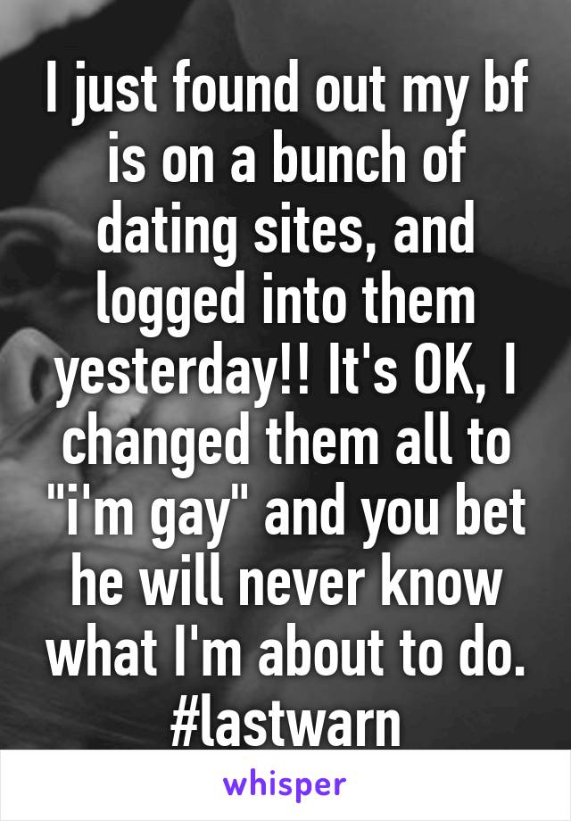 I just found out my bf is on a bunch of dating sites, and logged into them yesterday!! It's OK, I changed them all to "i'm gay" and you bet he will never know what I'm about to do. #lastwarn