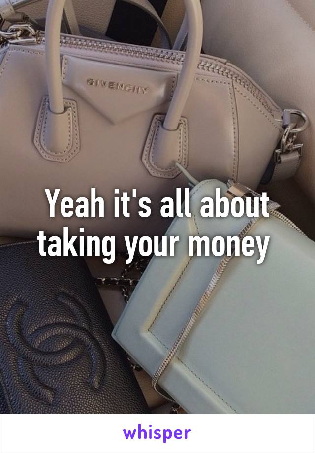 Yeah it's all about taking your money 