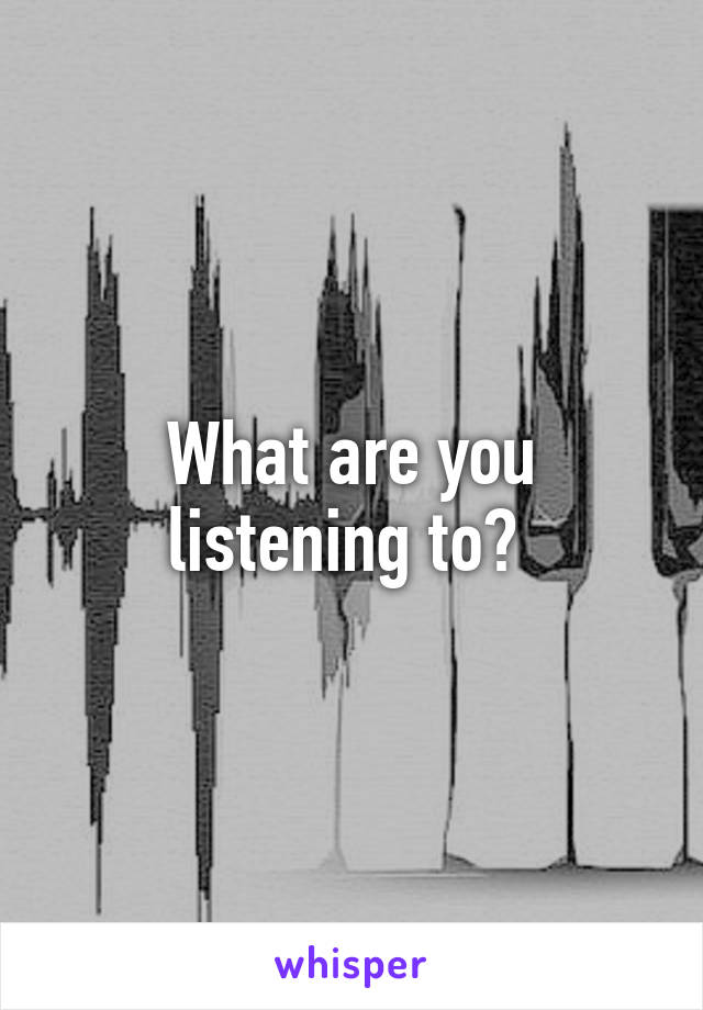 What are you listening to? 