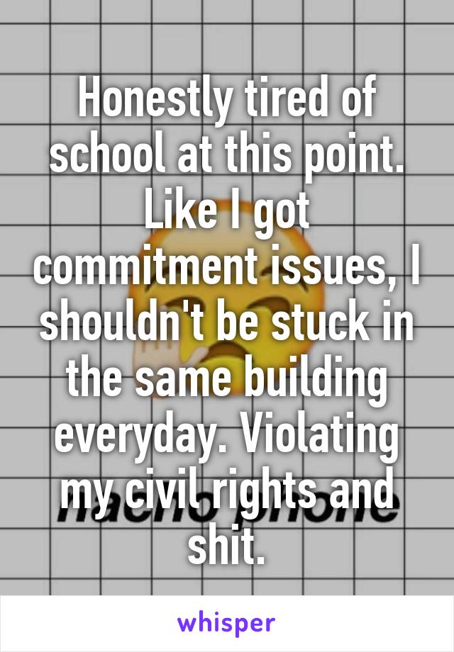 Honestly tired of school at this point.
Like I got commitment issues, I shouldn't be stuck in the same building everyday. Violating my civil rights and shit.