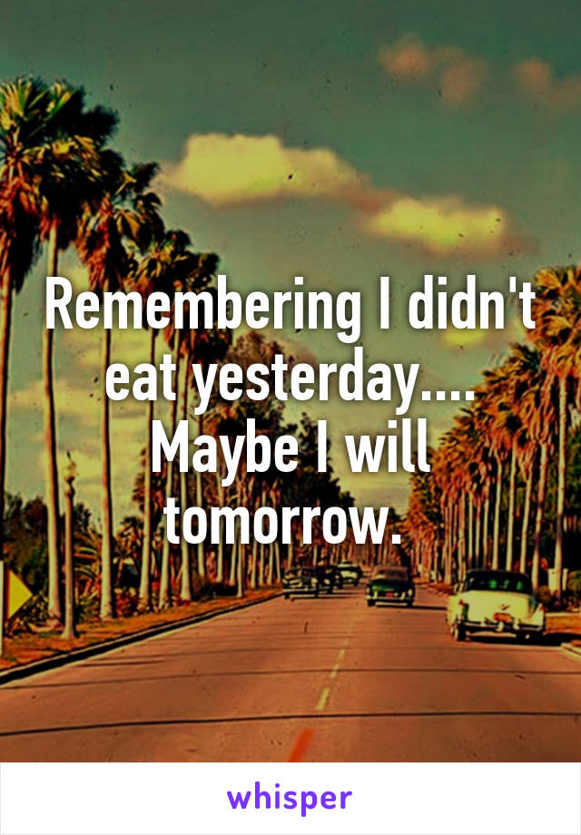 Remembering I didn't eat yesterday.... Maybe I will tomorrow. 