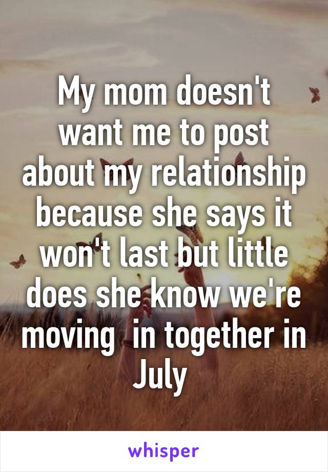 My mom doesn't want me to post about my relationship because she says it won't last but little does she know we're moving  in together in July 