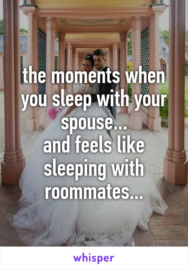 the moments when you sleep with your spouse...
and feels like sleeping with roommates...