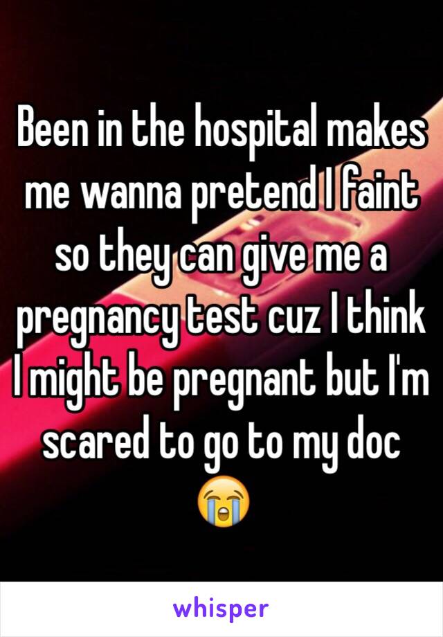 Been in the hospital makes me wanna pretend I faint so they can give me a pregnancy test cuz I think I might be pregnant but I'm scared to go to my doc 😭