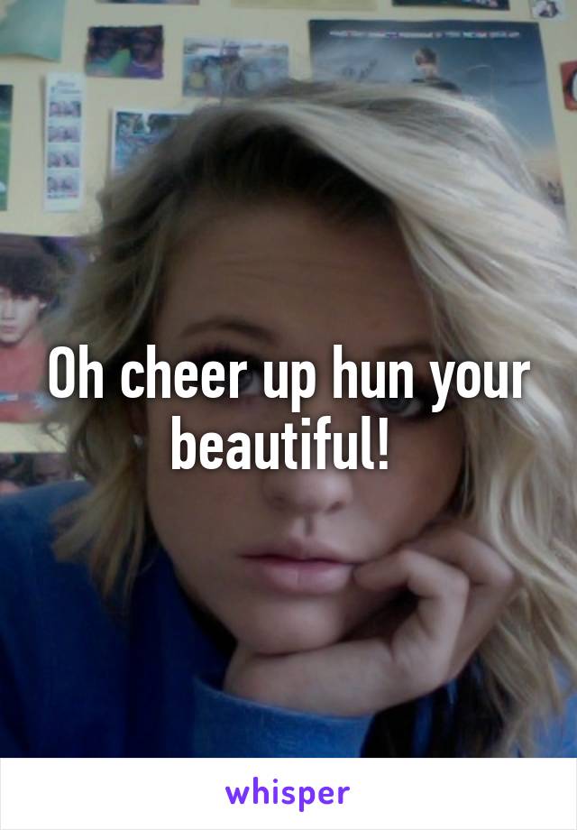 Oh cheer up hun your beautiful! 