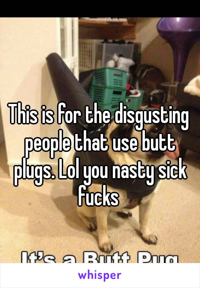 This is for the disgusting people that use butt plugs. Lol you nasty sick fucks 