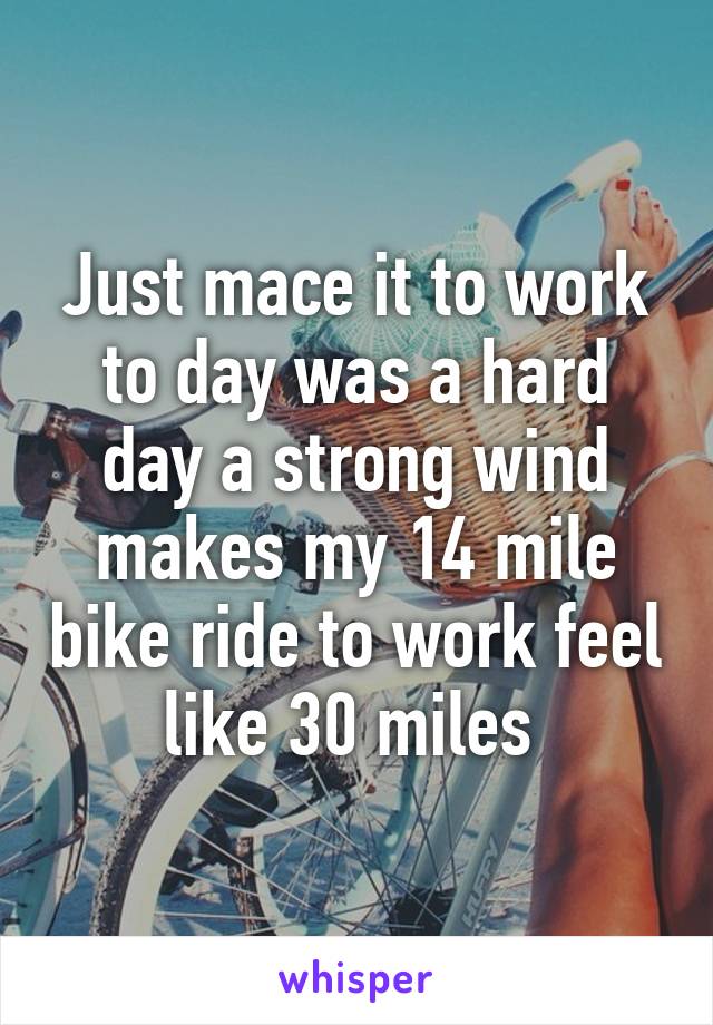 Just mace it to work to day was a hard day a strong wind makes my 14 mile bike ride to work feel like 30 miles 