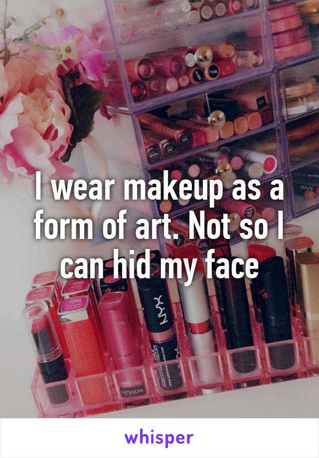 I wear makeup as a form of art. Not so I can hid my face