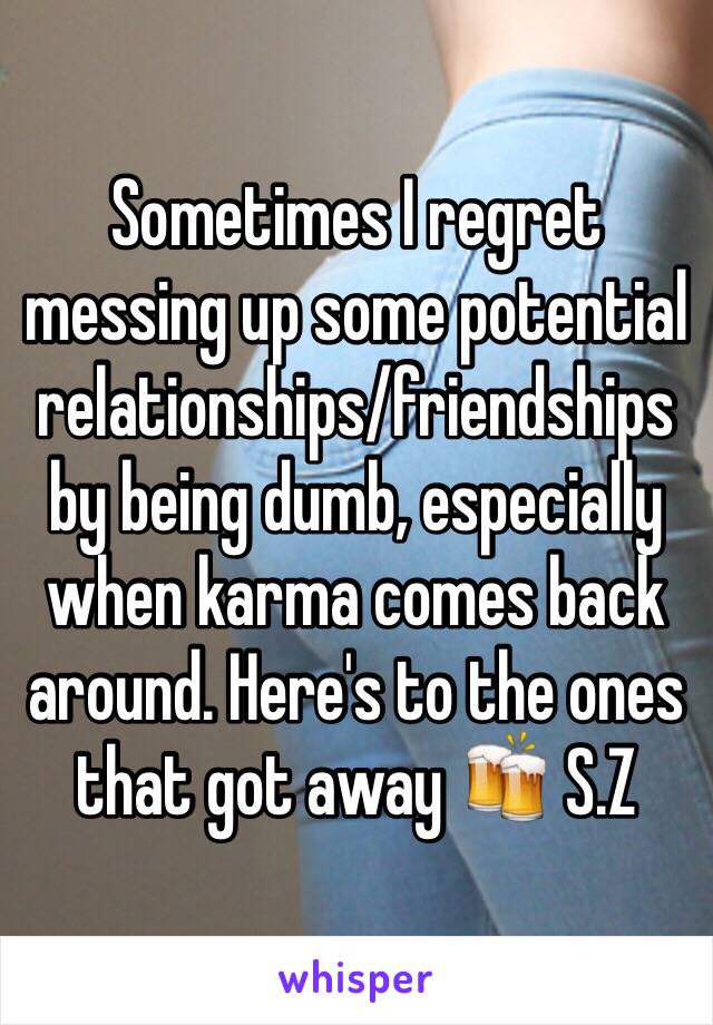 Sometimes I regret messing up some potential relationships/friendships by being dumb, especially when karma comes back around. Here's to the ones that got away 🍻 S.Z