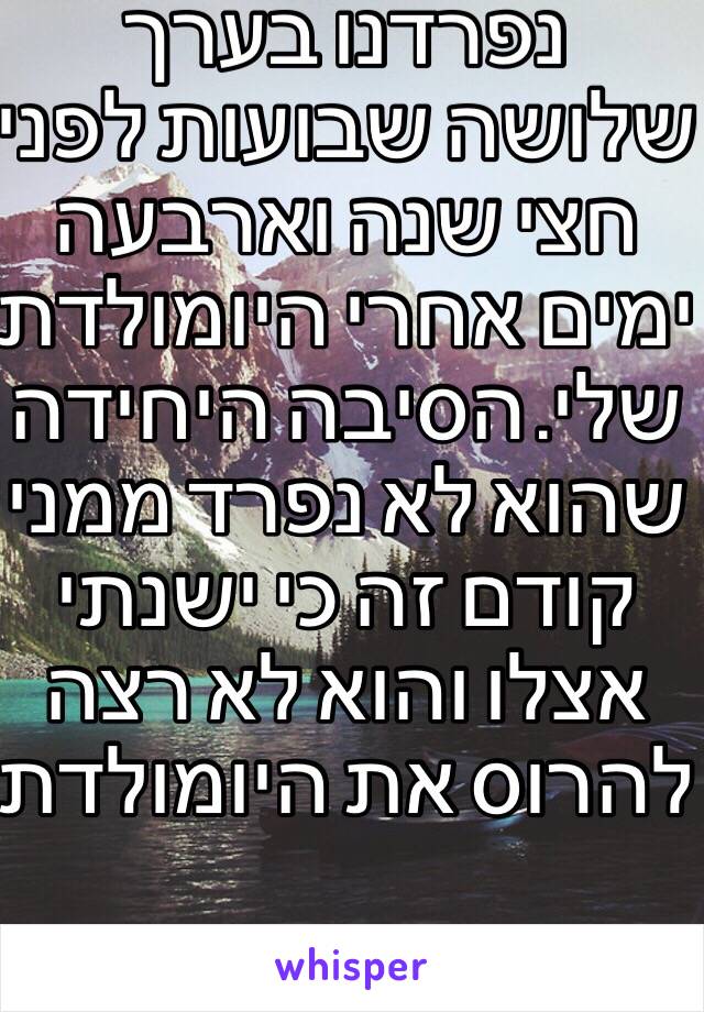 נפרדנו בערך שלושה שבועות לפני חצי שנה וארבעה ימים אחרי היומולדת שלי. הסיבה היחידה שהוא לא נפרד ממני קודם זה כי ישנתי אצלו והוא לא רצה להרוס את היומולדת