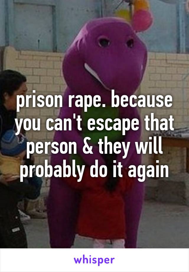 prison rape. because you can't escape that person & they will probably do it again