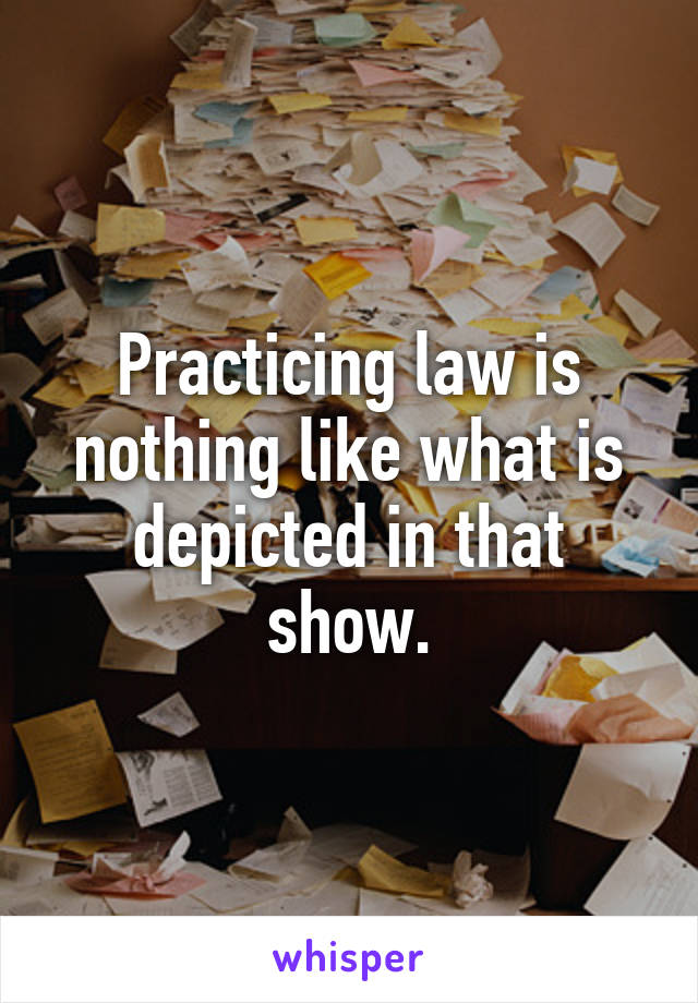 Practicing law is nothing like what is depicted in that show.