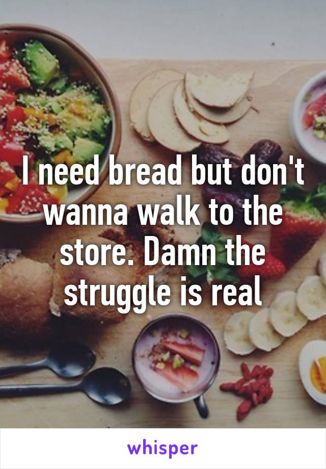 I need bread but don't wanna walk to the store. Damn the struggle is real