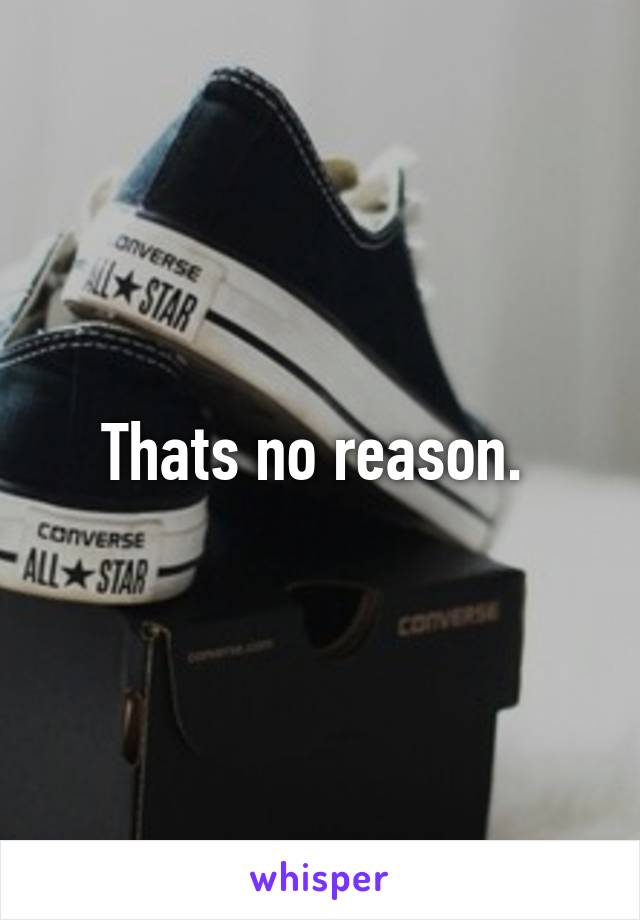 Thats no reason. 