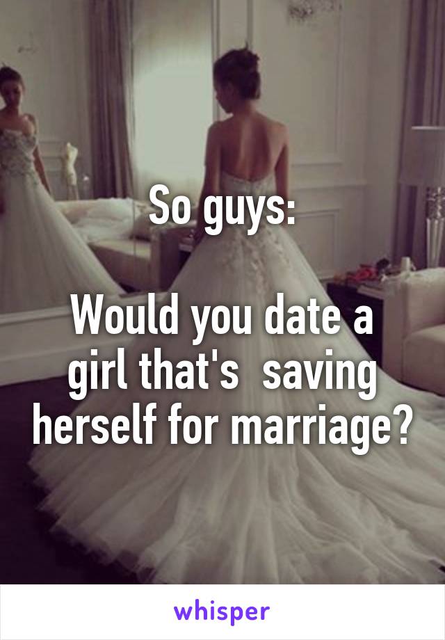 So guys:

Would you date a girl that's  saving herself for marriage?