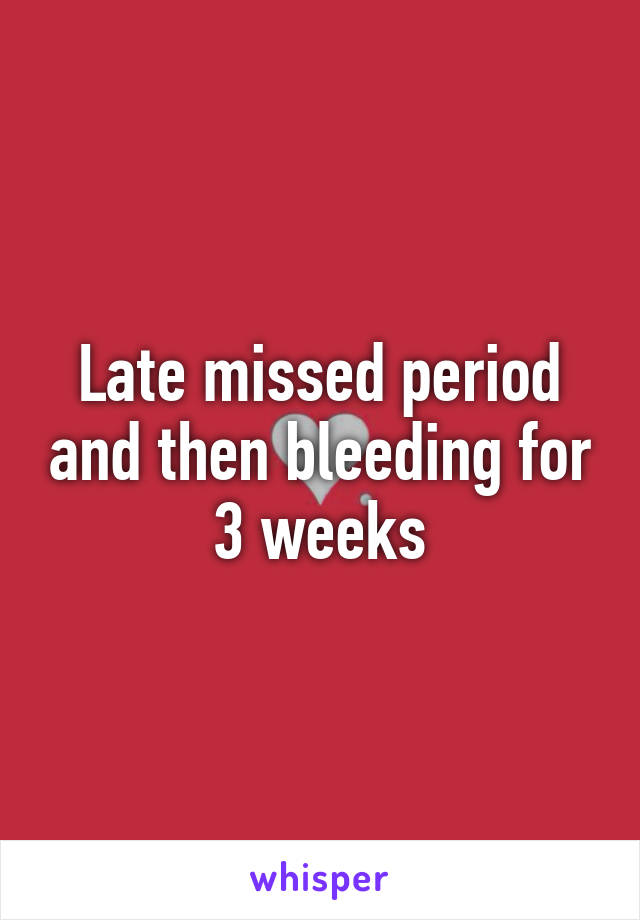 Late missed period and then bleeding for 3 weeks