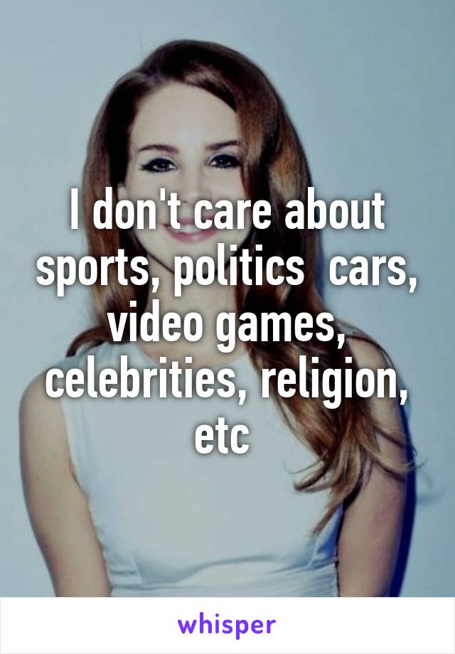 I don't care about sports, politics  cars, video games, celebrities, religion, etc 