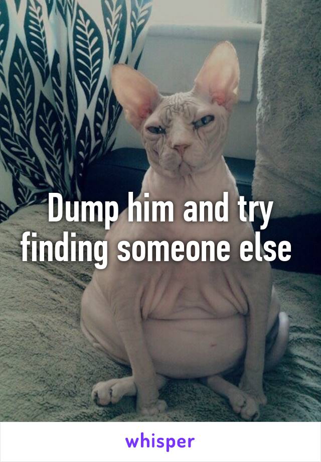 Dump him and try finding someone else 