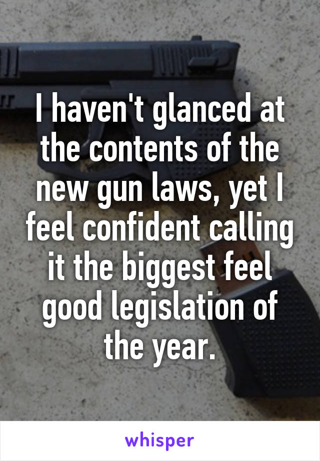 I haven't glanced at the contents of the new gun laws, yet I feel confident calling it the biggest feel good legislation of the year.