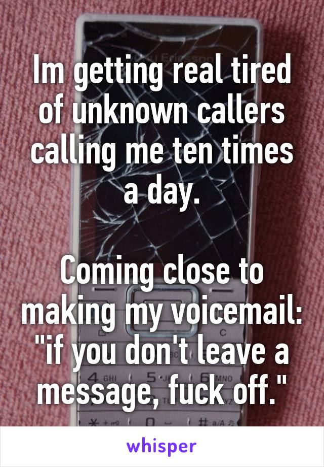 Im getting real tired of unknown callers calling me ten times a day.

Coming close to making my voicemail:
"if you don't leave a message, fuck off."