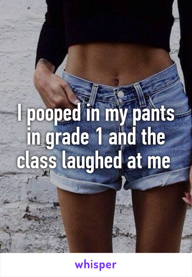 I pooped in my pants in grade 1 and the class laughed at me 