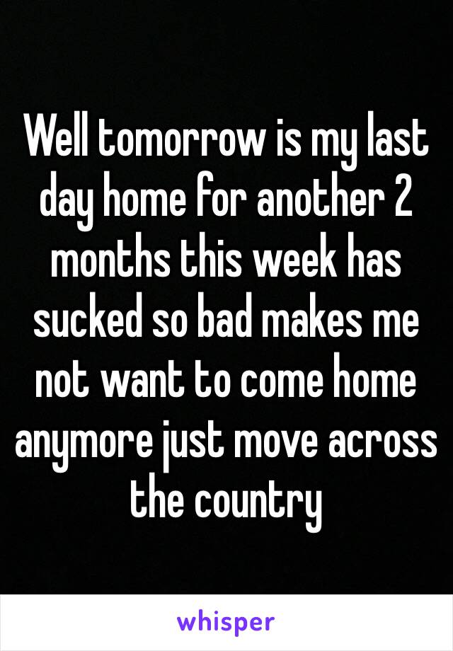 Well tomorrow is my last day home for another 2 months this week has sucked so bad makes me not want to come home anymore just move across the country 