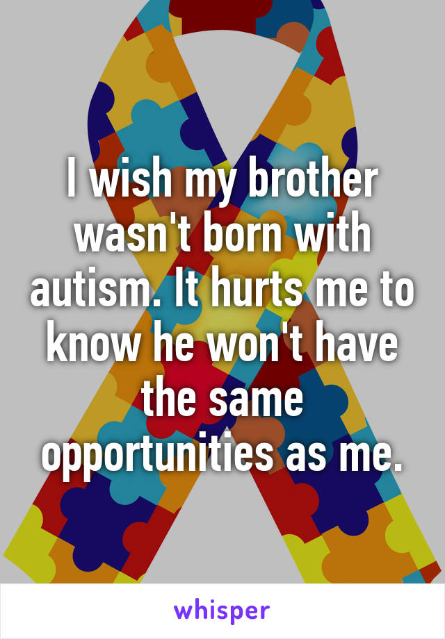 I wish my brother wasn't born with autism. It hurts me to know he won't have the same opportunities as me.