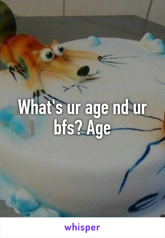 What's ur age nd ur bfs? Age