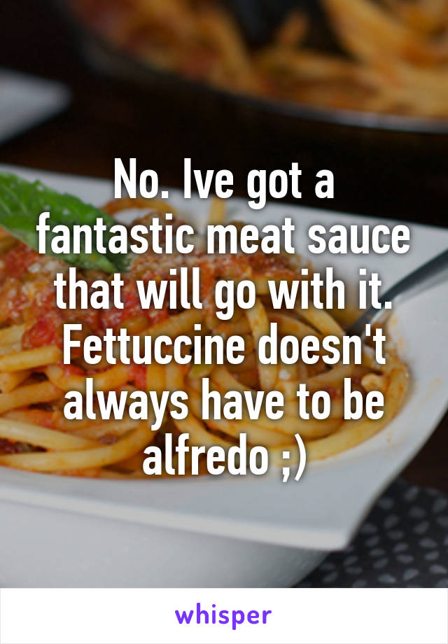 No. Ive got a fantastic meat sauce that will go with it. Fettuccine doesn't always have to be alfredo ;)