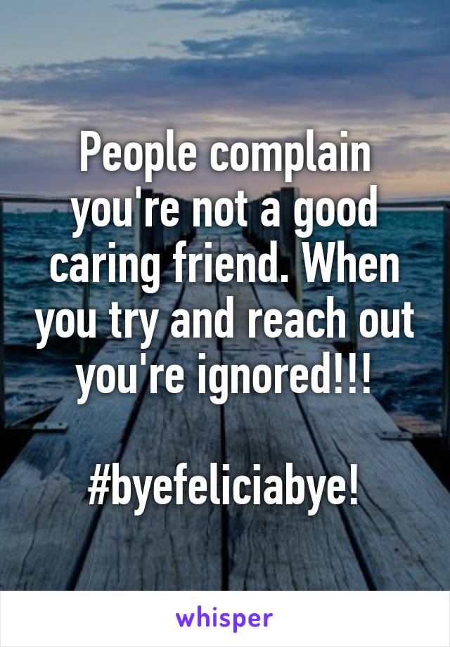 People complain you're not a good caring friend. When you try and reach out you're ignored!!!

#byefeliciabye!