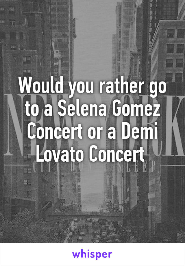 Would you rather go to a Selena Gomez Concert or a Demi Lovato Concert 
