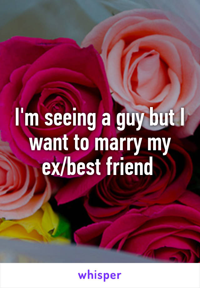 I'm seeing a guy but I want to marry my ex/best friend 