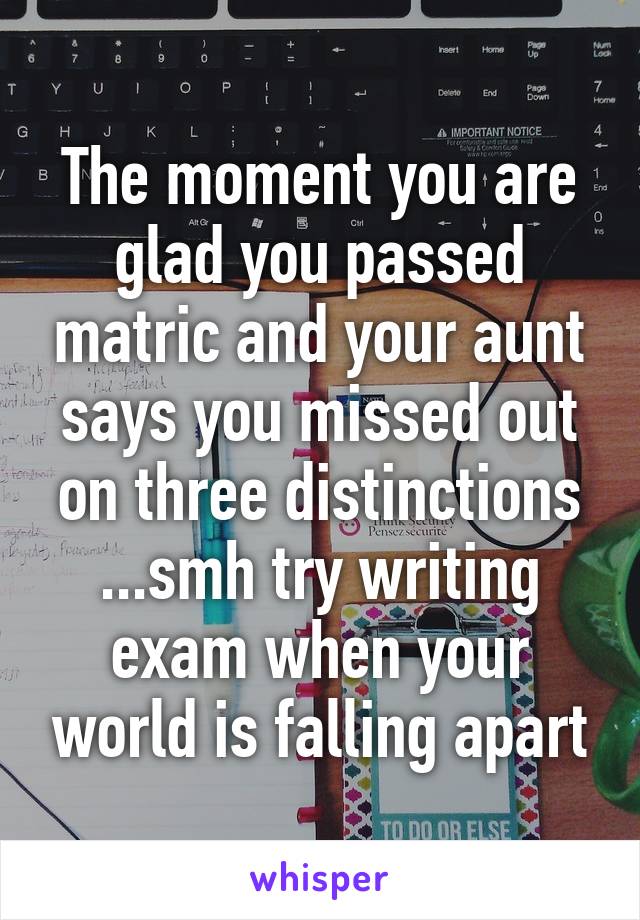 The moment you are glad you passed matric and your aunt says you missed out on three distinctions ...smh try writing exam when your world is falling apart