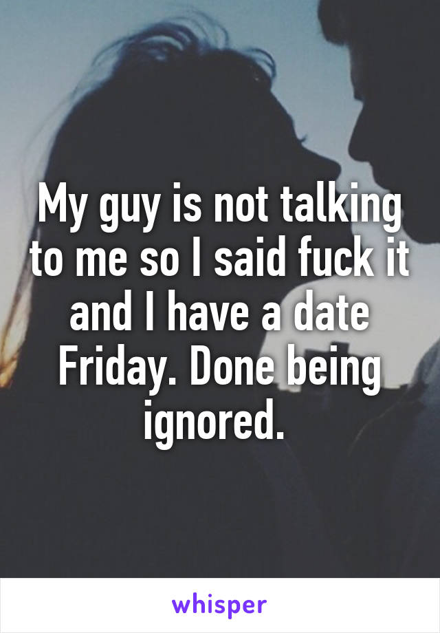 My guy is not talking to me so I said fuck it and I have a date Friday. Done being ignored. 