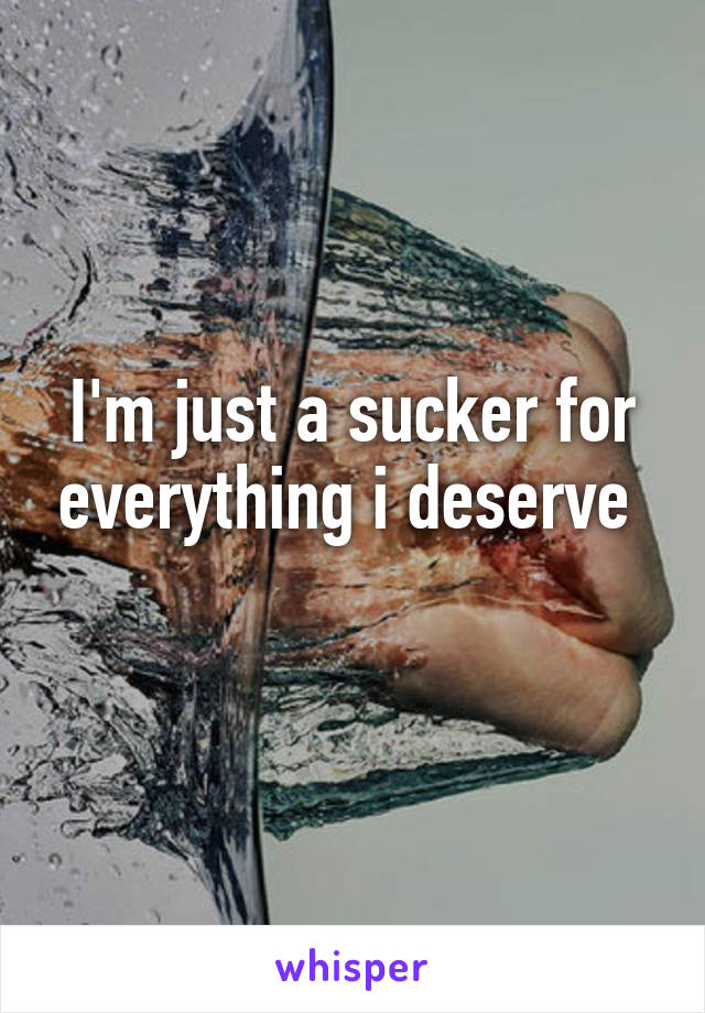 I'm just a sucker for everything i deserve 
