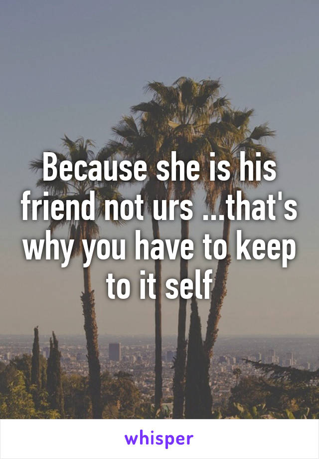 Because she is his friend not urs ...that's why you have to keep to it self