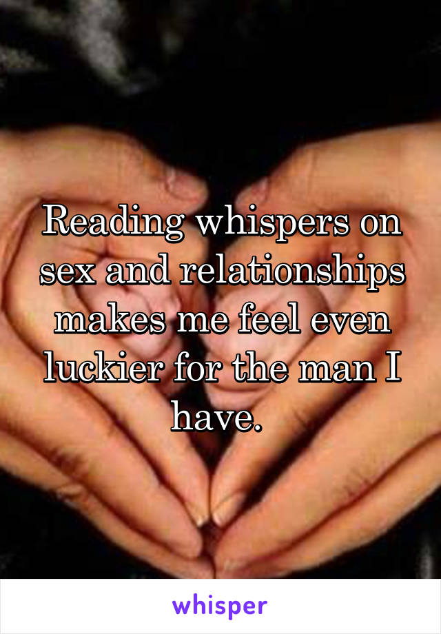 Reading whispers on sex and relationships makes me feel even luckier for the man I have. 