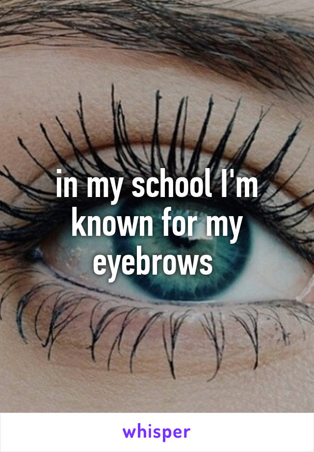 in my school I'm known for my eyebrows 