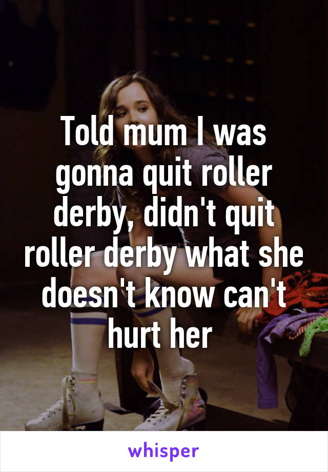 Told mum I was gonna quit roller derby, didn't quit roller derby what she doesn't know can't hurt her 