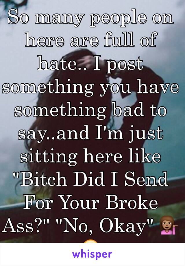 So many people on here are full of hate.. I post something you have something bad to say..and I'm just sitting here like "Bitch Did I Send For Your Broke Ass?" "No, Okay" 💁🏽😘